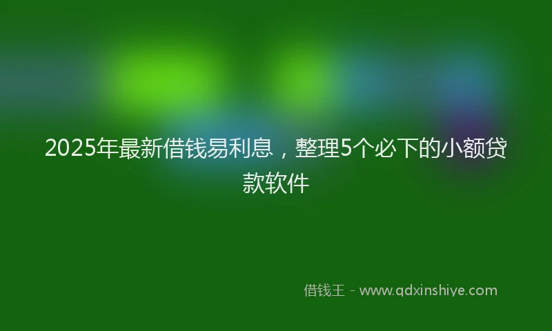 2025年最新借钱易利息，整理5个必下的小额贷款软件