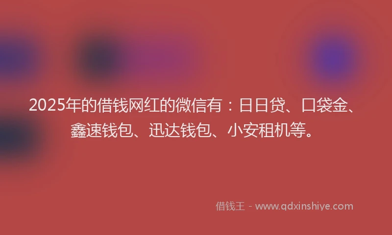 2025年的借钱网红的微信有：日日贷、口袋金、鑫速钱包、迅达钱包、小安租机等。