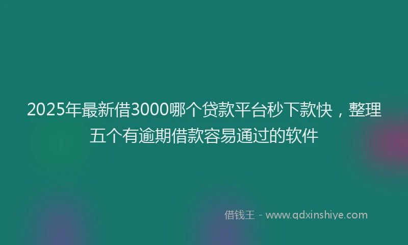 2025年最新借3000哪个贷款平台秒下款快，整理五个有逾期借款容易通过的软件
