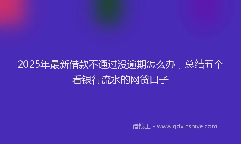 2025年最新借款不通过没逾期怎么办，总结五个看银行流水的网贷口子
