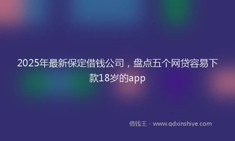 2025年最新保定借钱公司，盘点五个网贷容易下款18岁的app
