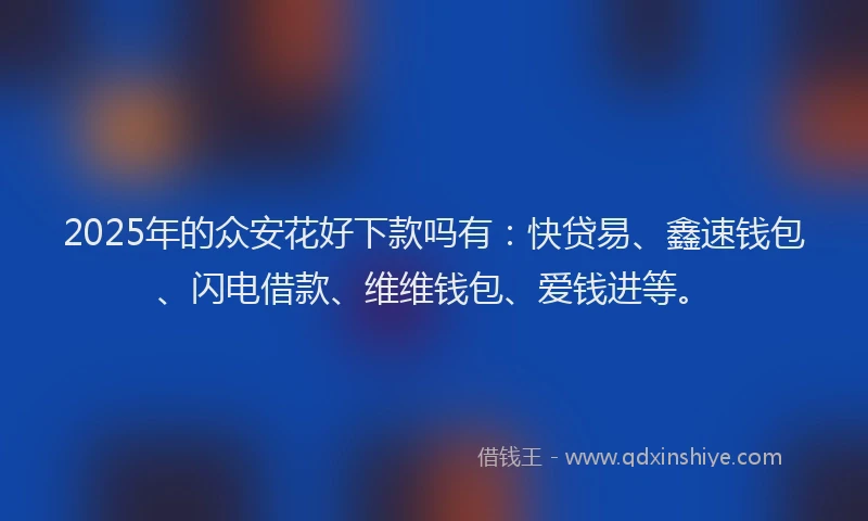 2025年的众安花好下款吗有：快贷易、鑫速钱包、闪电借款、维维钱包、爱钱进等。
