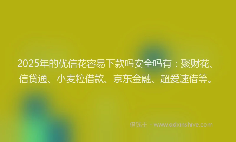 2025年的优信花容易下款吗安全吗有：聚财花、信贷通、小麦粒借款、京东金融、超爱速借等。