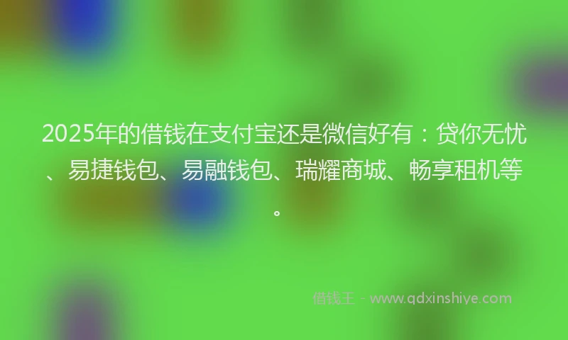 2025年的借钱在支付宝还是微信好有：贷你无忧、易捷钱包、易融钱包、瑞耀商城、畅享租机等。