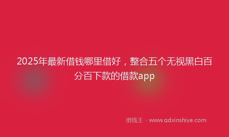 2025年最新借钱哪里借好，整合五个无视黑白百分百下款的借款app