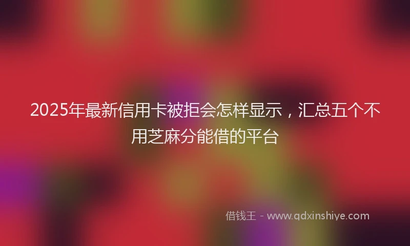 2025年最新信用卡被拒会怎样显示，汇总五个不用芝麻分能借的平台