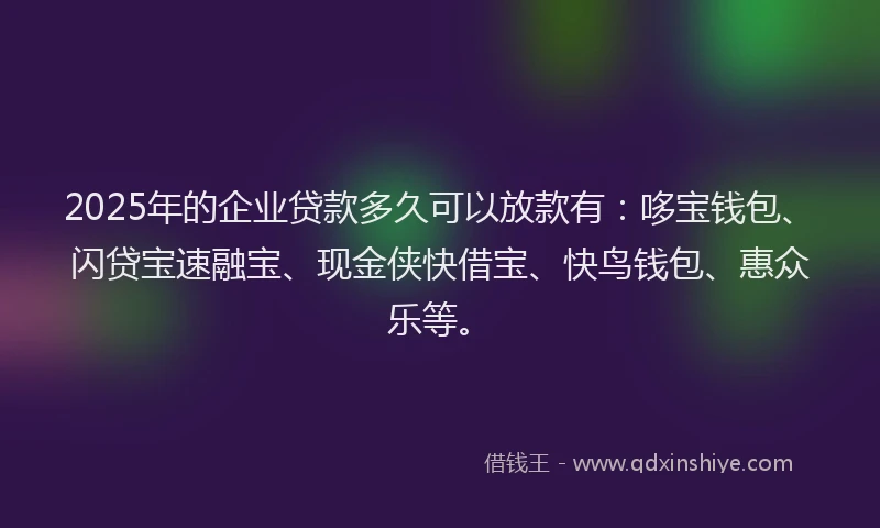 2025年的企业贷款多久可以放款有：哆宝钱包、闪贷宝速融宝、现金侠快借宝、快鸟钱包、惠众乐等。