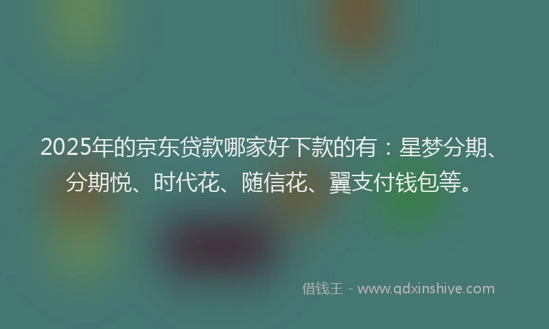 2025年的京东贷款哪家好下款的有：星梦分期、分期悦、时代花、随信花、翼支付钱包等。