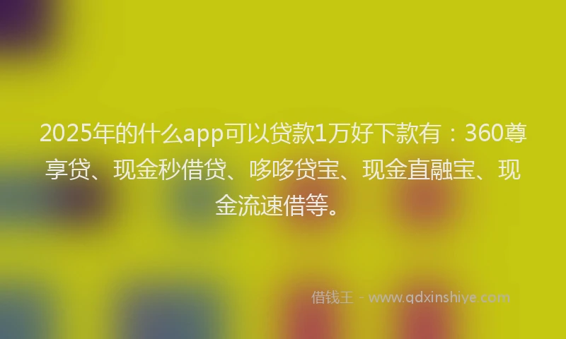 2025年的什么app可以贷款1万好下款有：360尊享贷、现金秒借贷、哆哆贷宝、现金直融宝、现金流速借等。