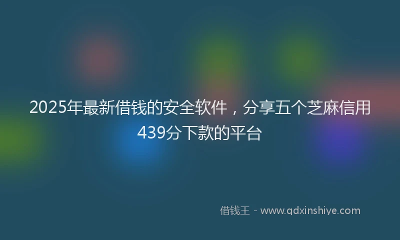 2025年最新借钱的安全软件，分享五个芝麻信用439分下款的平台