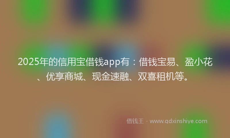 2025年的信用宝借钱app有：借钱宝易、盈小花、优享商城、现金速融、双喜租机等。