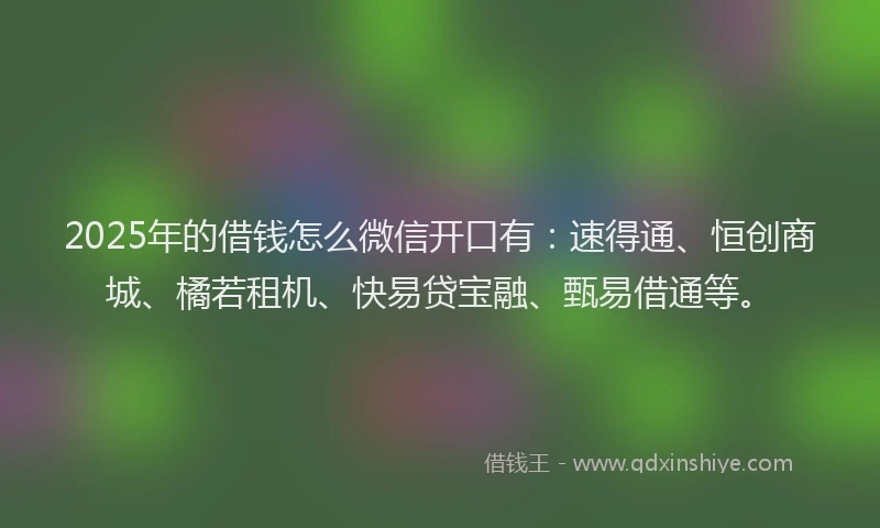 2025年的借钱怎么微信开口有：速得通、恒创商城、橘若租机、快易贷宝融、甄易借通等。