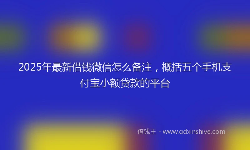 2025年最新借钱微信怎么备注，概括五个手机支付宝小额贷款的平台