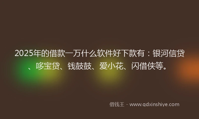 2025年的借款一万什么软件好下款有：银河信贷、哆宝贷、钱鼓鼓、爱小花、闪借侠等。