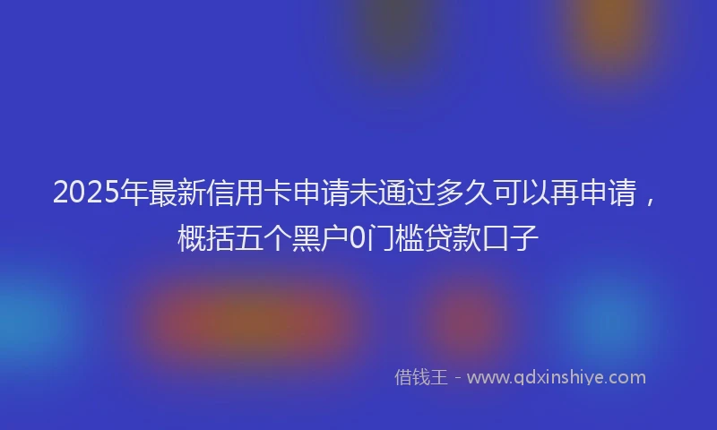 2025年最新信用卡申请未通过多久可以再申请，概括五个黑户0门槛贷款口子