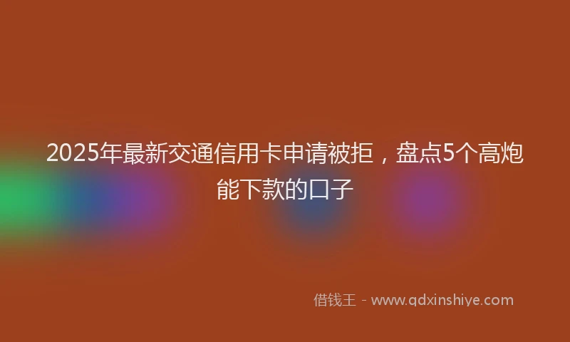 2025年最新交通信用卡申请被拒，盘点5个高炮能下款的口子