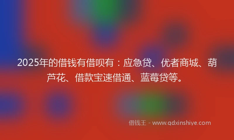 2025年的借钱有借呗有：应急贷、优者商城、葫芦花、借款宝速借通、蓝莓贷等。