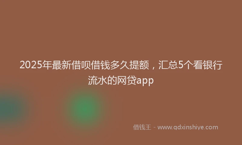 2025年最新借呗借钱多久提额，汇总5个看银行流水的网贷app