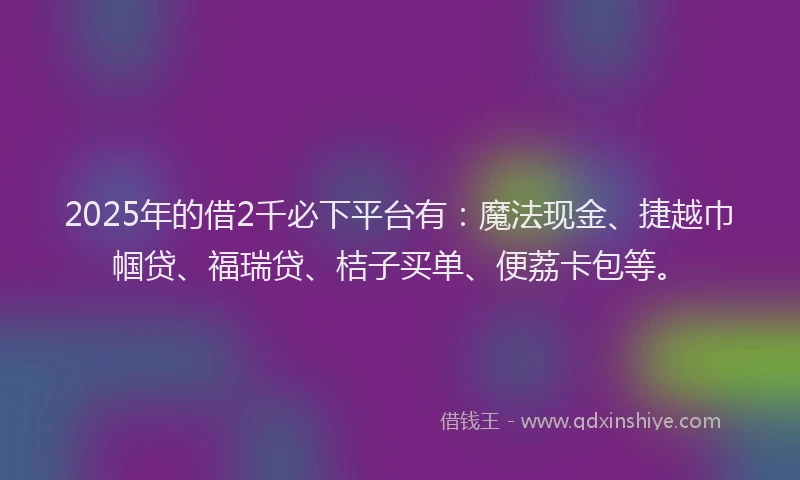 2025年的借2千必下平台有：魔法现金、捷越巾帼贷、福瑞贷、桔子买单、便荔卡包等。