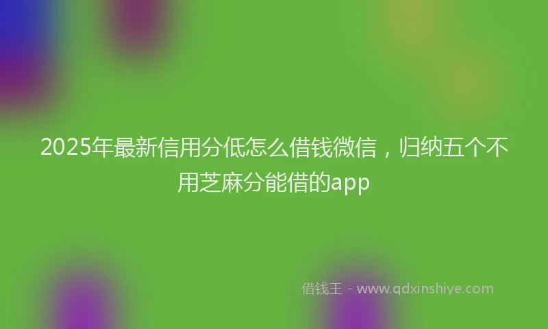 2025年最新信用分低怎么借钱微信，归纳五个不用芝麻分能借的app