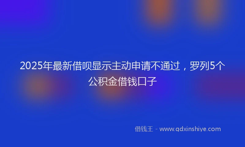 2025年最新借呗显示主动申请不通过，罗列5个公积金借钱口子