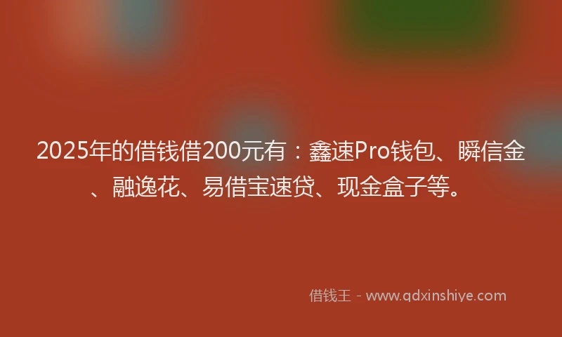 2025年的借钱借200元有：鑫速Pro钱包、瞬信金、融逸花、易借宝速贷、现金盒子等。