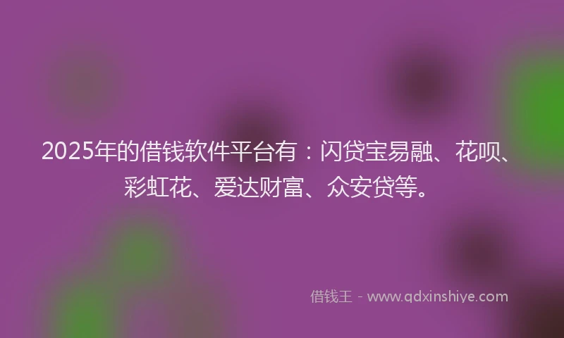2025年的借钱软件平台有：闪贷宝易融、花呗、彩虹花、爱达财富、众安贷等。
