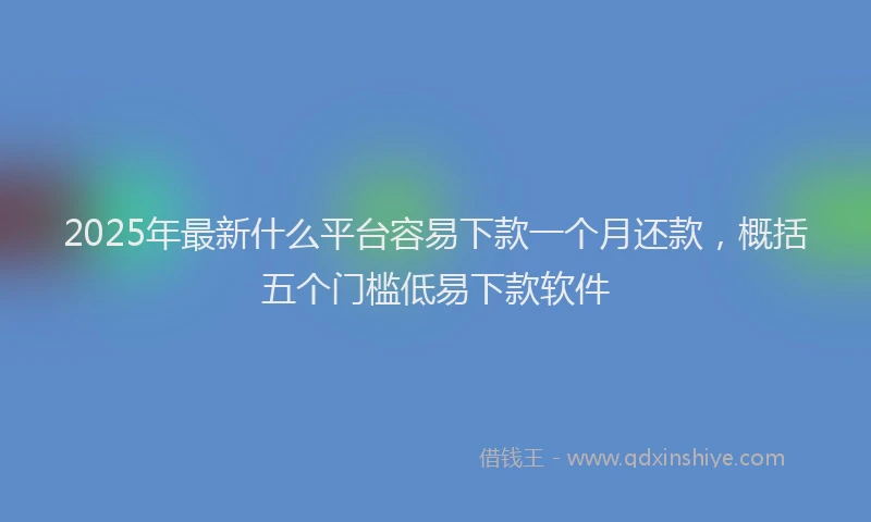 2025年最新什么平台容易下款一个月还款，概括五个门槛低易下款软件