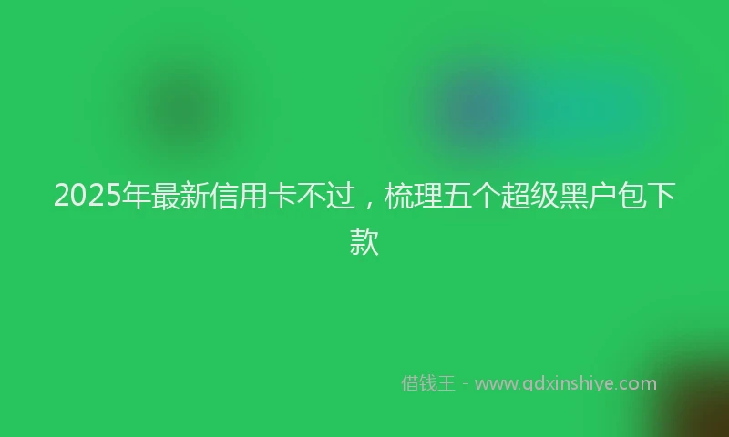 2025年最新信用卡不过，梳理五个超级黑户包下款
