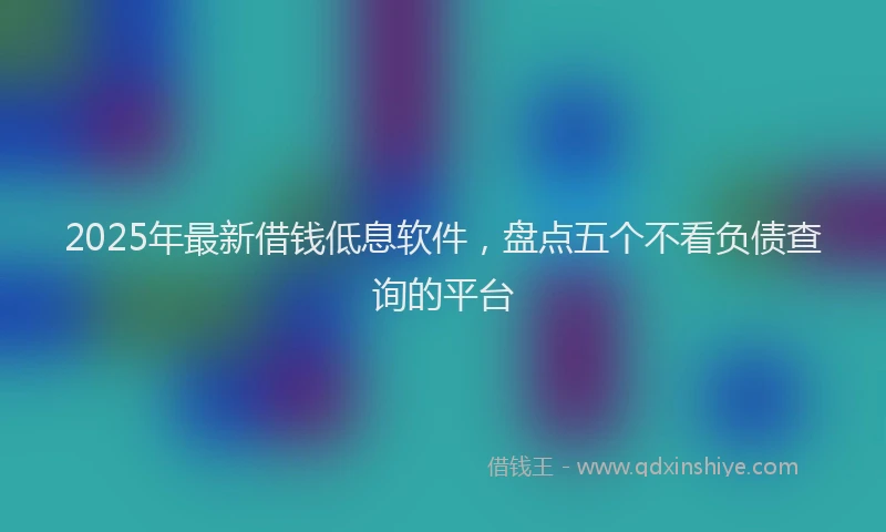 2025年最新借钱低息软件，盘点五个不看负债查询的平台