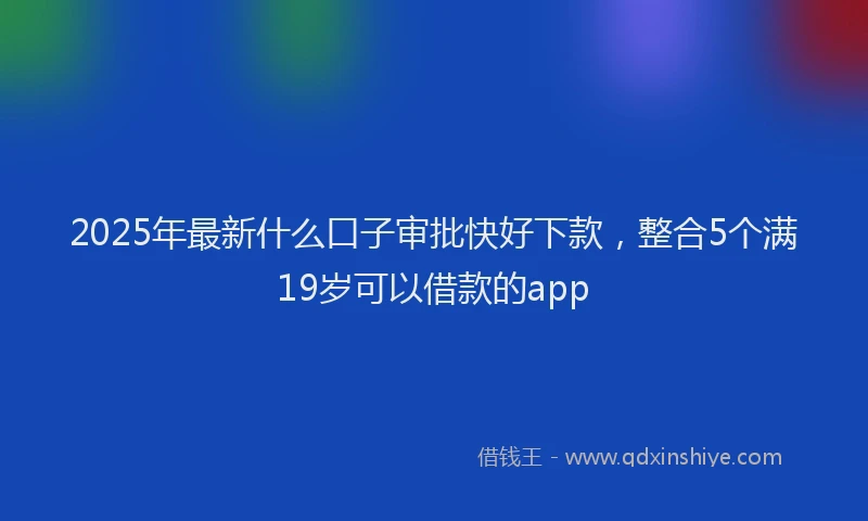 2025年最新什么口子审批快好下款，整合5个满19岁可以借款的app