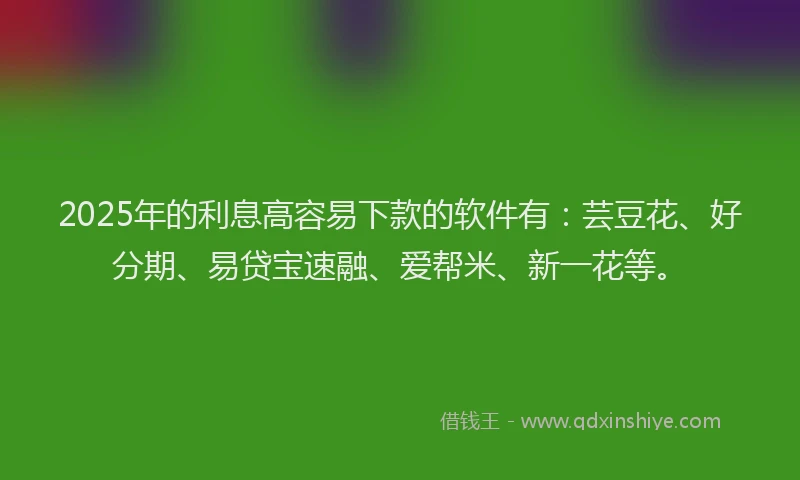 2025年的利息高容易下款的软件有:芸豆花、好分期、易贷宝速融、爱帮米、新一花等。