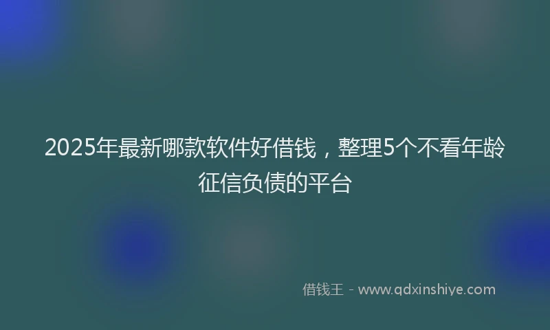 2025年最新哪款软件好借钱，整理5个不看年龄征信负债的平台