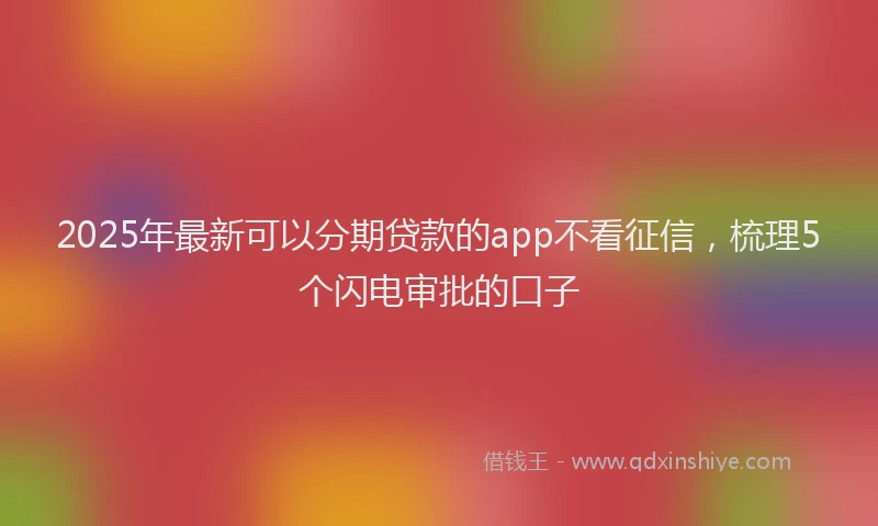 2025年最新可以分期贷款的app不看征信，梳理5个闪电审批的口子