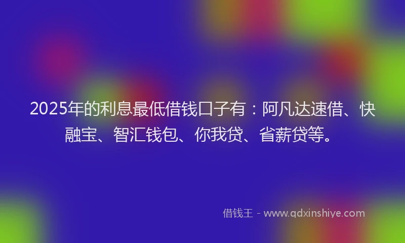 2025年的利息最低借钱口子有：阿凡达速借、快融宝、智汇钱包、你我贷、省薪贷等。