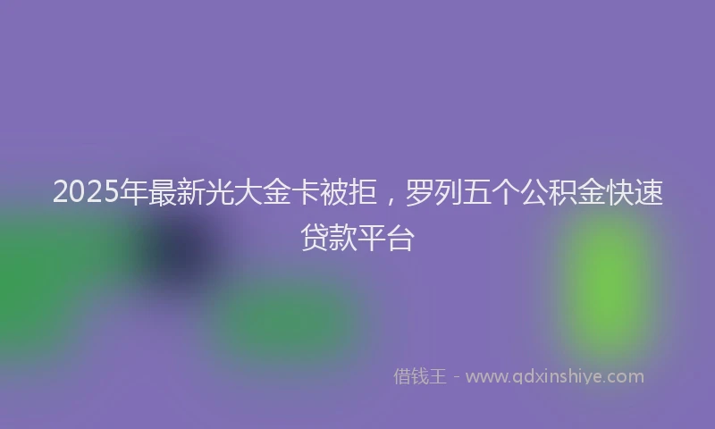 2025年最新光大金卡被拒，罗列五个公积金快速贷款平台
