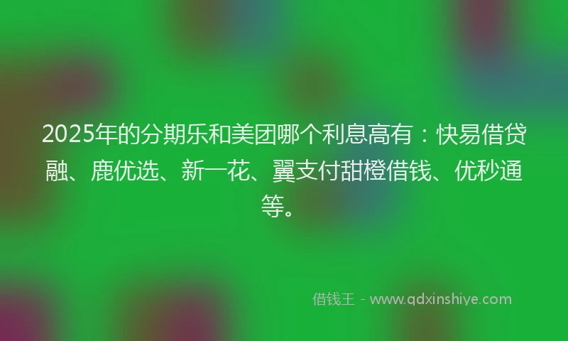 2025年的分期乐和美团哪个利息高有：快易借贷融、鹿优选、新一花、翼支付甜橙借钱、优秒通等。