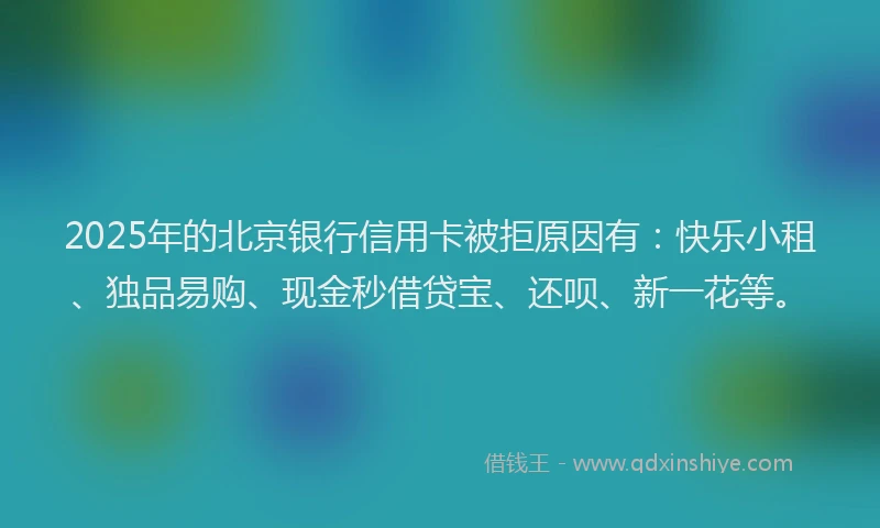 2025年的北京银行信用卡被拒原因有：快乐小租、独品易购、现金秒借贷宝、还呗、新一花等。