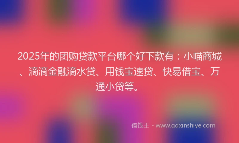 2025年的团购贷款平台哪个好下款有：小喵商城、滴滴金融滴水贷、用钱宝速贷、快易借宝、万通小贷等。