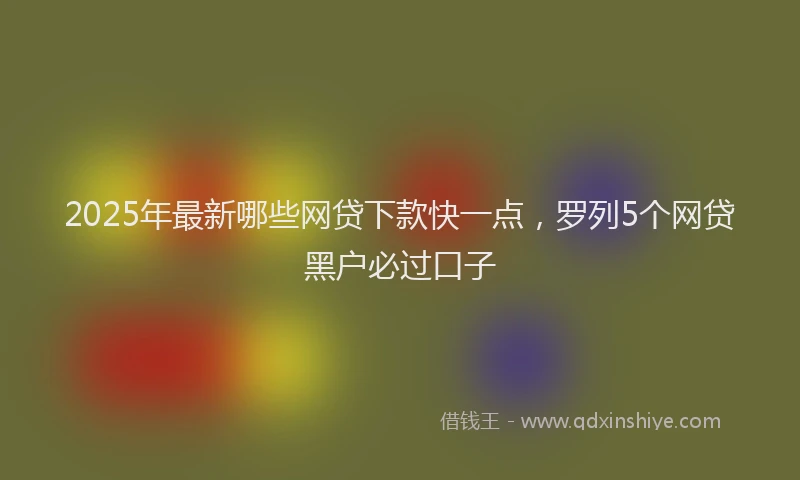 2025年最新哪些网贷下款快一点，罗列5个网贷黑户必过口子
