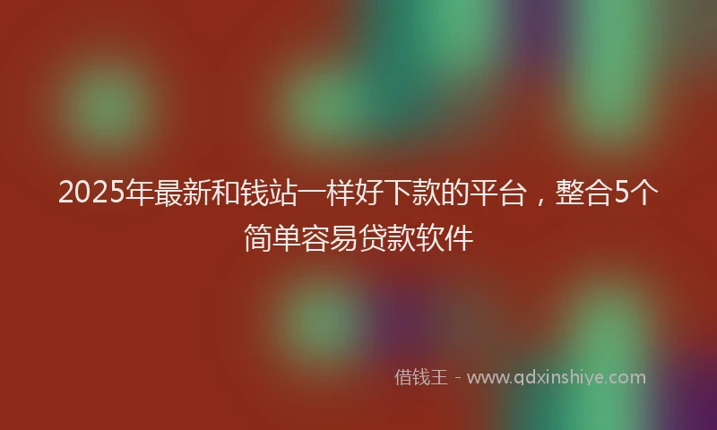 2025年最新和钱站一样好下款的平台，整合5个简单容易贷款软件
