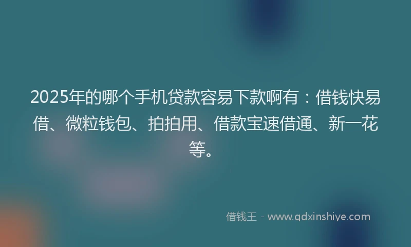 2025年的哪个手机贷款容易下款啊有：借钱快易借、微粒钱包、拍拍用、借款宝速借通、新一花等。