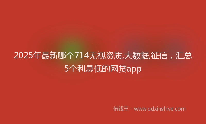 2025年最新哪个714无视资质,大数据,征信，汇总5个利息低的网贷app