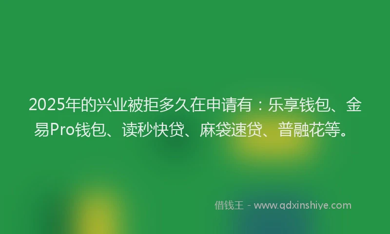 2025年的兴业被拒多久在申请有：乐享钱包、金易Pro钱包、读秒快贷、麻袋速贷、普融花等。