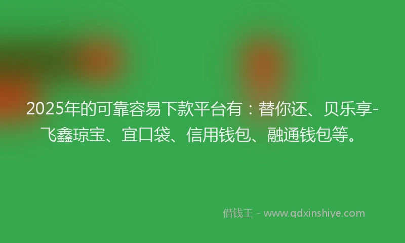 2025年的可靠容易下款平台有：替你还、贝乐享-飞鑫琼宝、宜口袋、信用钱包、融通钱包等。