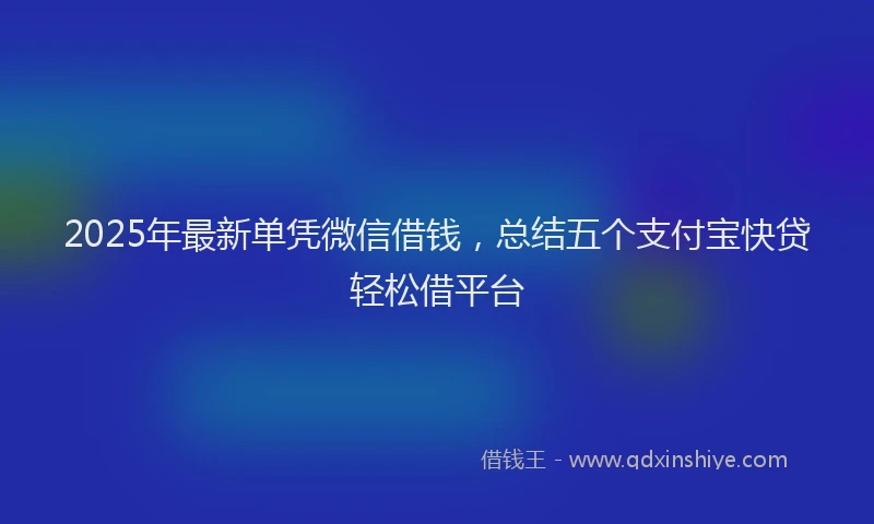 2025年最新单凭微信借钱，总结五个支付宝快贷轻松借平台