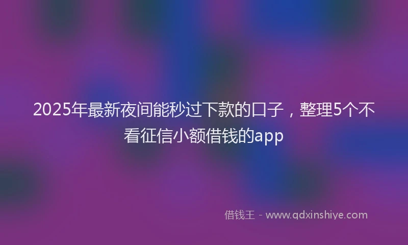 2025年最新夜间能秒过下款的口子，整理5个不看征信小额借钱的app