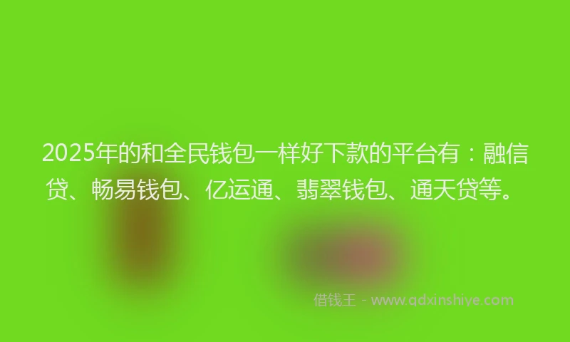 2025年的和全民钱包一样好下款的平台有：融信贷、畅易钱包、亿运通、翡翠钱包、通天贷等。
