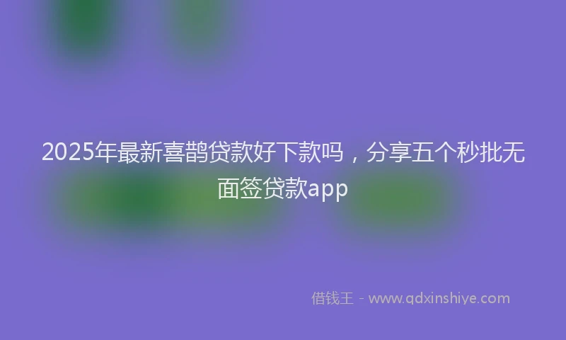 2025年最新喜鹊贷款好下款吗，分享五个秒批无面签贷款app