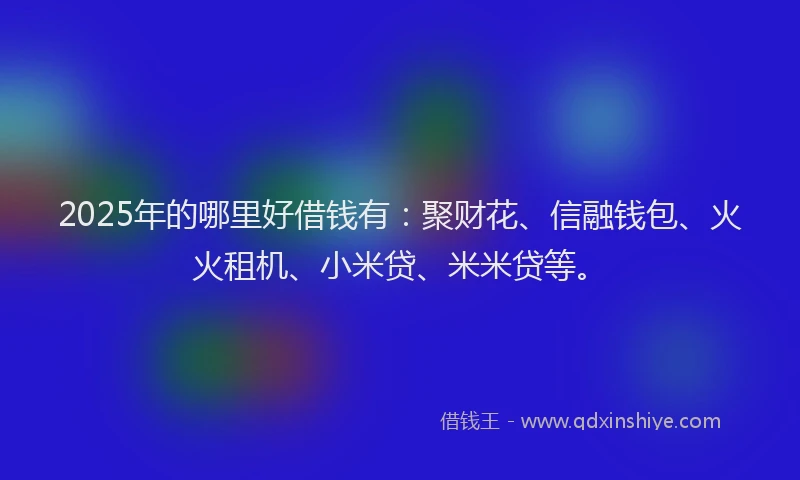 2025年的哪里好借钱有：聚财花、信融钱包、火火租机、小米贷、米米贷等。
